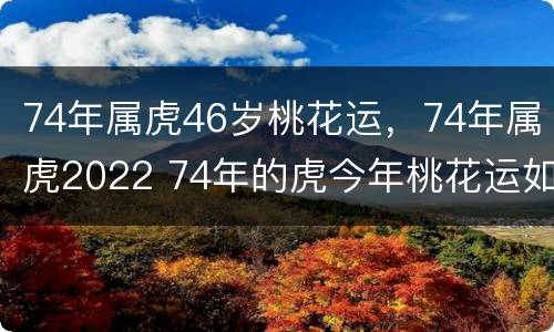 74年属虎46岁桃花运，74年属虎2022 74年的虎今年桃花运如何