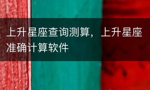 上升星座查询测算，上升星座准确计算软件