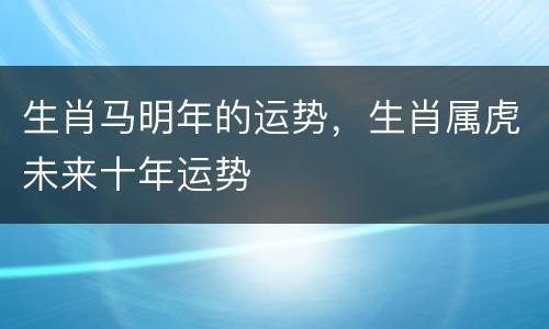 生肖马明年的运势，生肖属虎未来十年运势