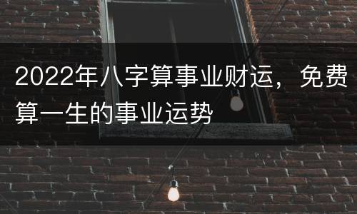 2022年八字算事业财运，免费算一生的事业运势