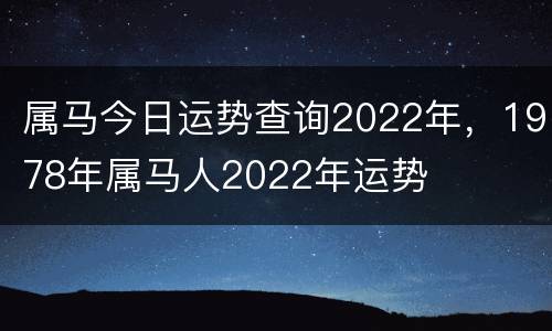 属马今日运势查询2022年，1978年属马人2022年运势