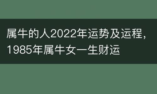 属牛的人2022年运势及运程，1985年属牛女一生财运