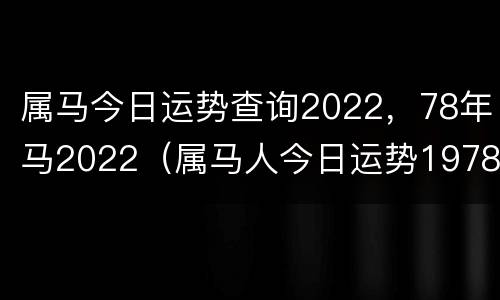 属马今日运势查询2022，78年马2022（属马人今日运势1978年解读）