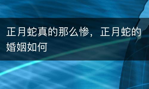 正月蛇真的那么惨，正月蛇的婚姻如何