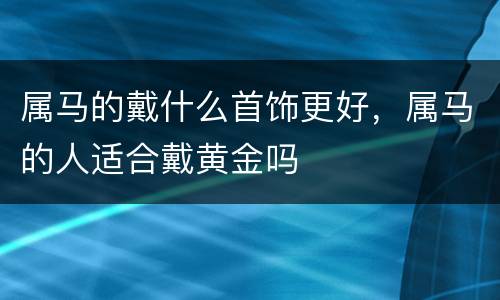 属马的戴什么首饰更好，属马的人适合戴黄金吗