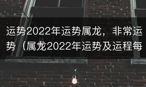 运势2022年运势属龙，非常运势（属龙2022年运势及运程每月运程大家找算命网）