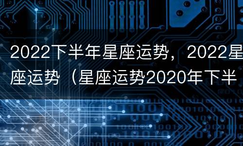 2022下半年星座运势，2022星座运势（星座运势2020年下半年）