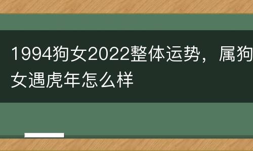 1994狗女2022整体运势，属狗女遇虎年怎么样