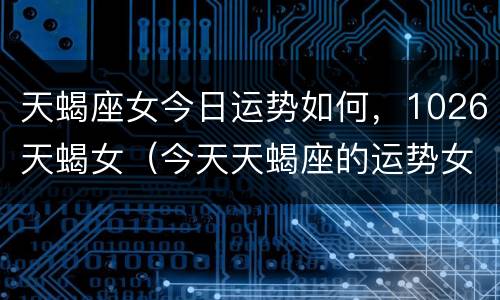 天蝎座女今日运势如何，1026天蝎女（今天天蝎座的运势女）