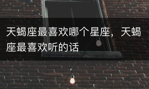 天蝎座最喜欢哪个星座，天蝎座最喜欢听的话
