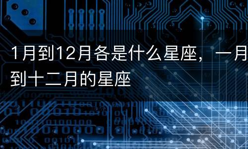 1月到12月各是什么星座，一月到十二月的星座
