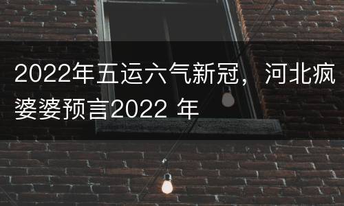 2022年五运六气新冠，河北疯婆婆预言2022 年