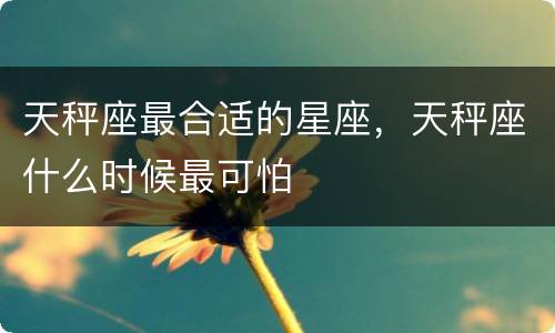 天秤座最合适的星座，天秤座什么时候最可怕