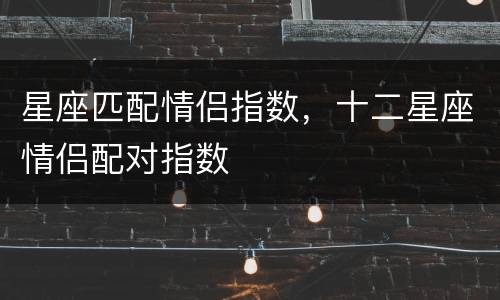 星座匹配情侣指数，十二星座情侣配对指数