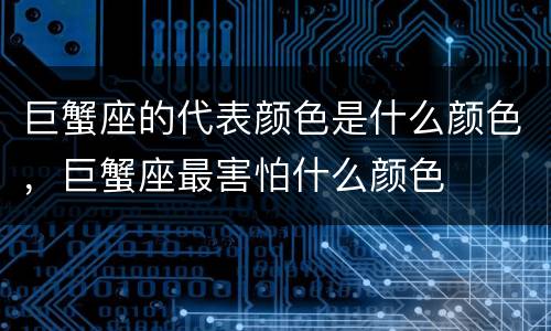 巨蟹座的代表颜色是什么颜色，巨蟹座最害怕什么颜色