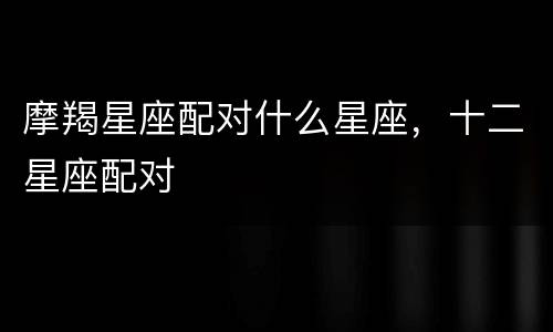 摩羯星座配对什么星座，十二星座配对