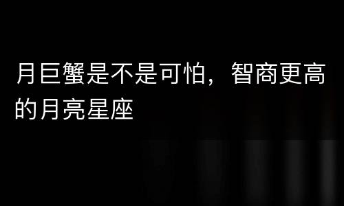 月巨蟹是不是可怕，智商更高的月亮星座
