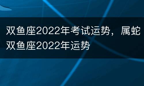 双鱼座2022年考试运势，属蛇双鱼座2022年运势