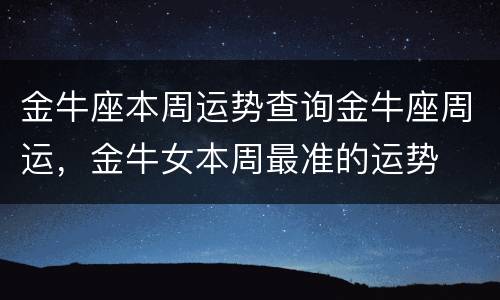 金牛座本周运势查询金牛座周运，金牛女本周最准的运势