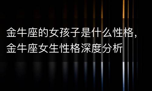 金牛座的女孩子是什么性格，金牛座女生性格深度分析