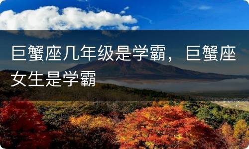 巨蟹座几年级是学霸，巨蟹座女生是学霸