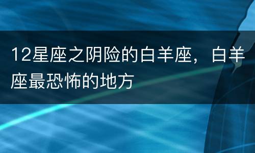 12星座之阴险的白羊座，白羊座最恐怖的地方