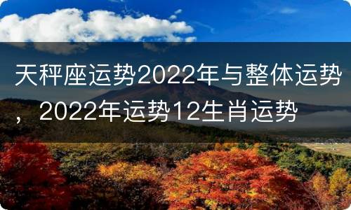 天秤座运势2022年与整体运势，2022年运势12生肖运势