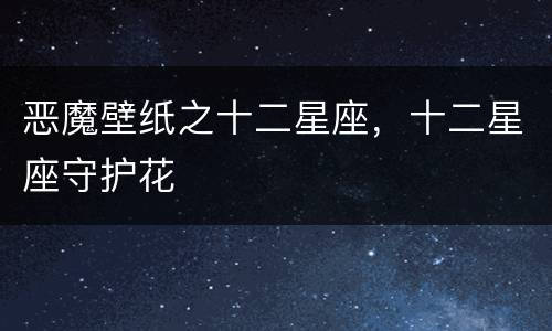 恶魔壁纸之十二星座，十二星座守护花