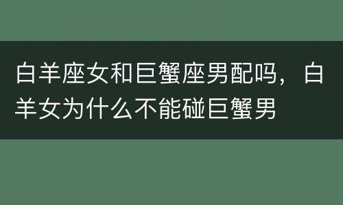 白羊座女和巨蟹座男配吗，白羊女为什么不能碰巨蟹男