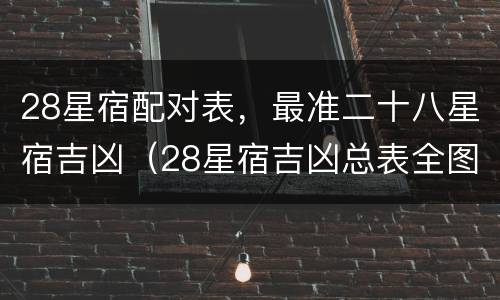 28星宿配对表，最准二十八星宿吉凶（28星宿吉凶总表全图）