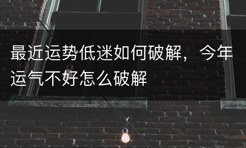 最近运势低迷如何破解，今年运气不好怎么破解