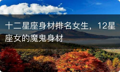 十二星座身材排名女生，12星座女的魔鬼身材