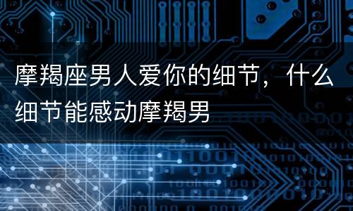 摩羯座男人爱你的细节，什么细节能感动摩羯男