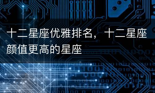 十二星座优雅排名，十二星座颜值更高的星座