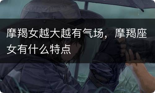摩羯女越大越有气场，摩羯座女有什么特点