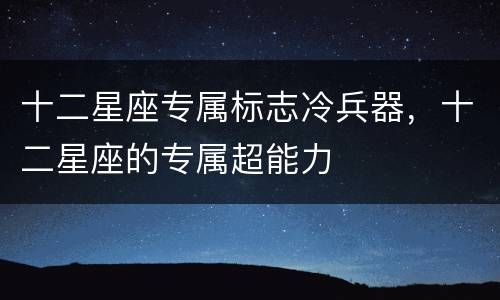 十二星座专属标志冷兵器，十二星座的专属超能力