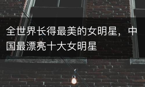 全世界长得最美的女明星，中国最漂亮十大女明星