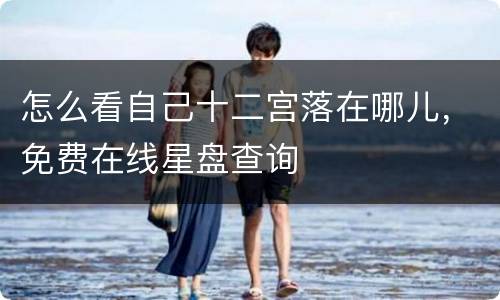 怎么看自己十二宫落在哪儿，免费在线星盘查询