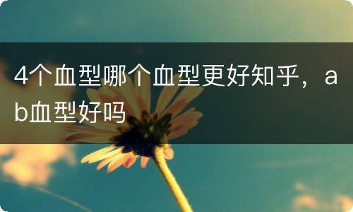 4个血型哪个血型更好知乎，ab血型好吗