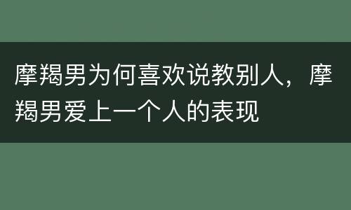 摩羯男为何喜欢说教别人，摩羯男爱上一个人的表现