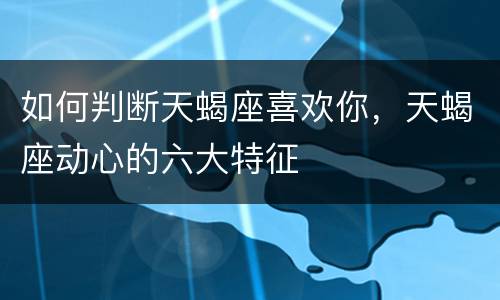 如何判断天蝎座喜欢你，天蝎座动心的六大特征