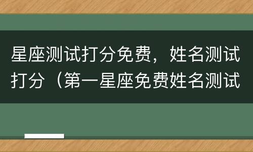 星座测试打分免费，姓名测试打分（第一星座免费姓名测试）