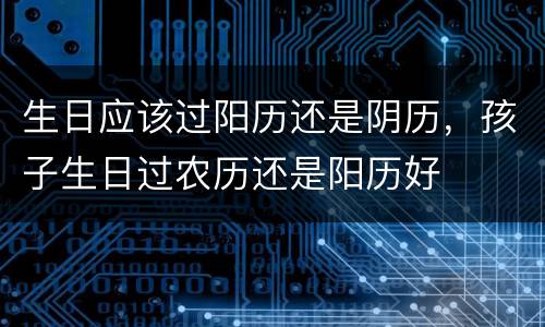 生日应该过阳历还是阴历，孩子生日过农历还是阳历好