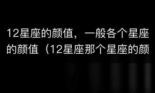 12星座的颜值，一般各个星座的颜值（12星座那个星座的颜值最高）