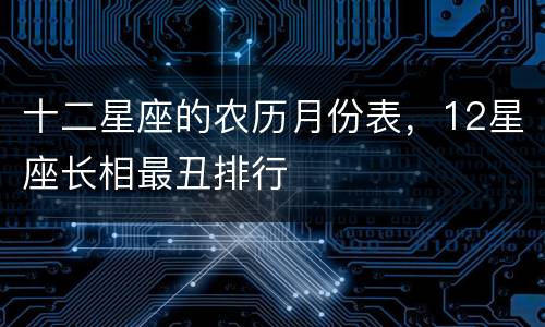 十二星座的农历月份表，12星座长相最丑排行