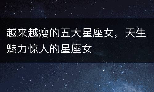 越来越瘦的五大星座女，天生魅力惊人的星座女