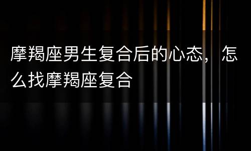 摩羯座男生复合后的心态，怎么找摩羯座复合