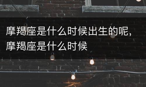 摩羯座是什么时候出生的呢，摩羯座是什么时候