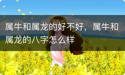 属牛和属龙的好不好，属牛和属龙的八字怎么样