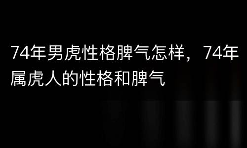 74年男虎性格脾气怎样，74年属虎人的性格和脾气